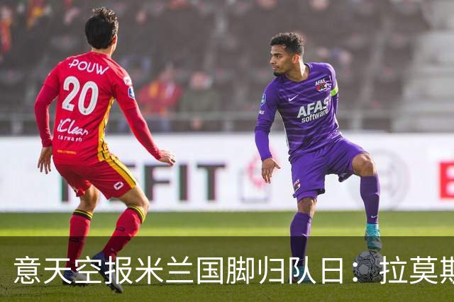 意天空报米兰国脚归队日：拉莫斯、莱奥29号回归，迈尼昂8月12号