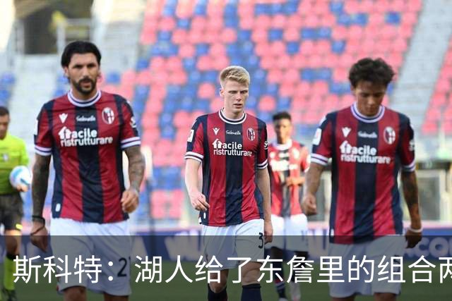斯科特：湖人给了东詹里的组合两年时间 发现上限就是第二轮