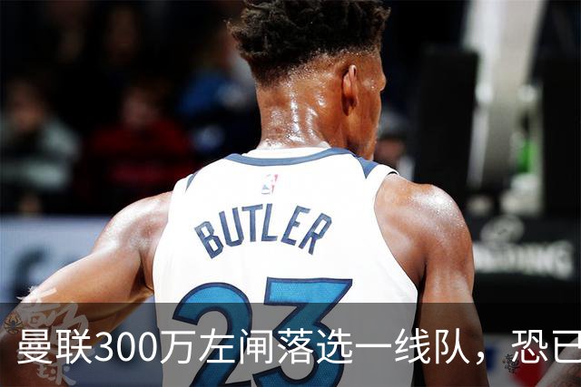 曼联300万左闸落选一线队，恐已成失败转会！英媒断言他毫无前途
