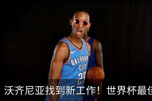 沃齐尼亚找到新工作！世界杯最佳门将花落智利豪门