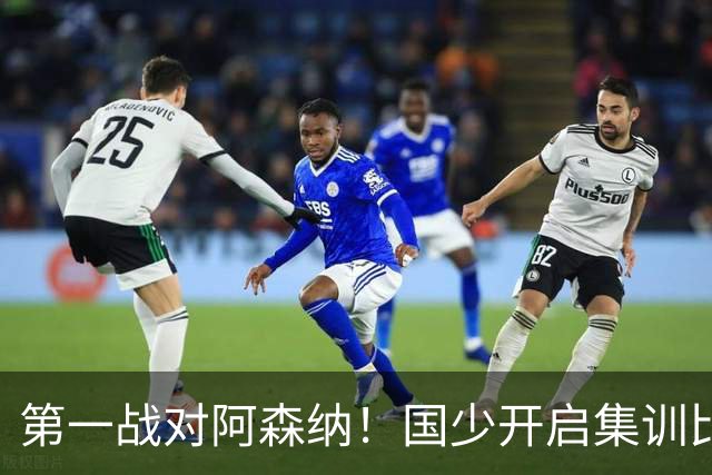 第一战对阿森纳！国少开启集训比赛模式，备战年底U17世界杯