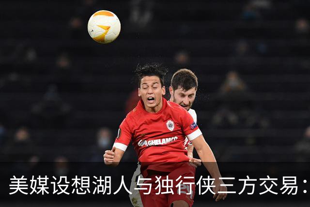 美媒设想湖人与独行侠三方交易：克莱或联手东契奇，洛杉矶只送出一人