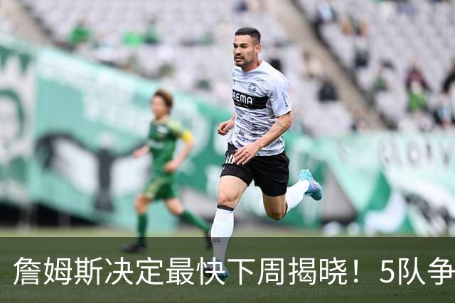 詹姆斯决定最快下周揭晓！5队争夺进入冲刺 骑士领跑哈登公开招募