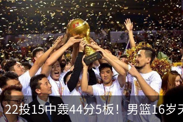22投15中轰44分5板！男篮16岁天才杀疯了：2战已锁定未来核心？