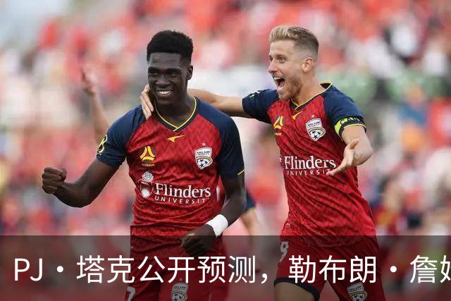 PJ·塔克公开预测，勒布朗·詹姆斯和安东尼·戴维斯将加盟勇士队